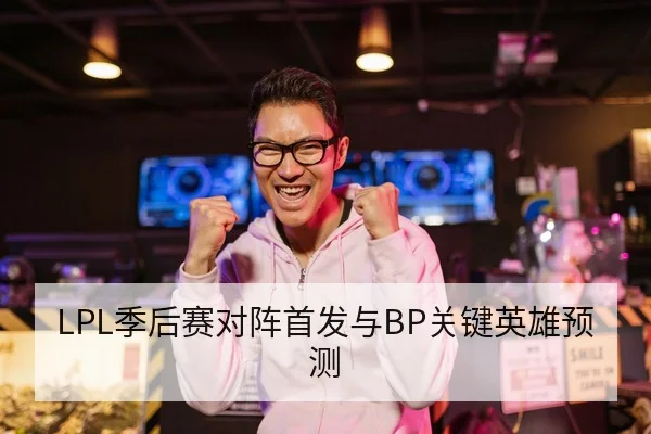 LPL季后赛对阵首发与BP关键英雄预测