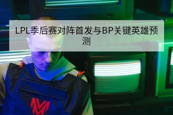 LPL季后赛对阵首发与BP关键英雄预测